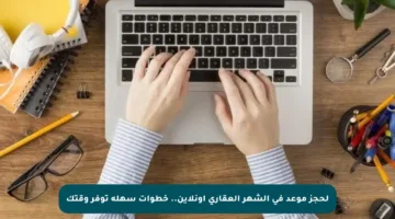 لحجز موعد في الشهر العقاري أونلاين.. خطوات سهلة توفر وقتك
